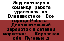 Ищу партнера в команду (работа удаленная) во Владивостоке - Все города Работа » Дополнительный заработок и сетевой маркетинг   . Кировская обл.,Луговые д.